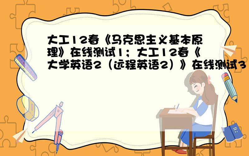 大工12春《马克思主义基本原理》在线测试1；大工12春《大学英语2（远程英语2）》在线测试3