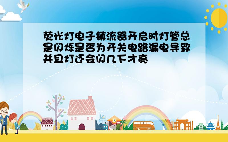 荧光灯电子镇流器开启时灯管总是闪烁是否为开关电路漏电导致并且灯还会闪几下才亮