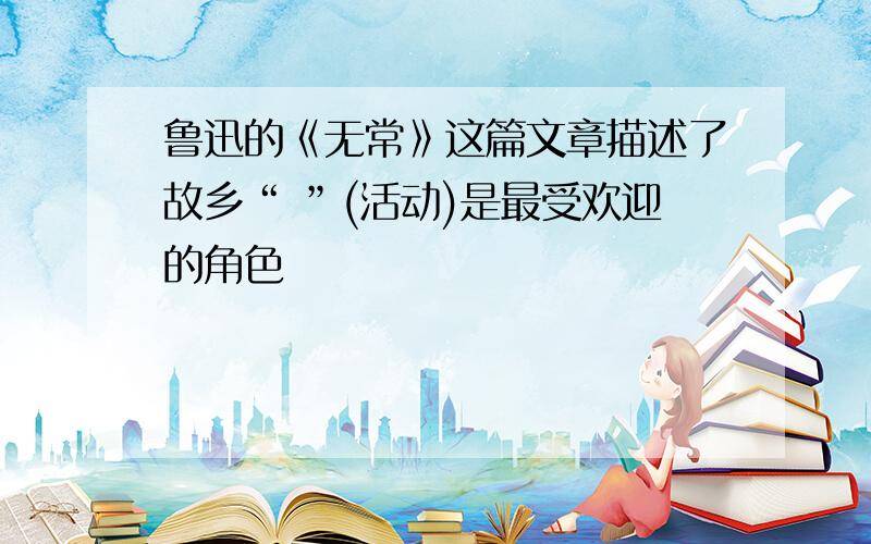 鲁迅的《无常》这篇文章描述了故乡“ ”(活动)是最受欢迎的角色