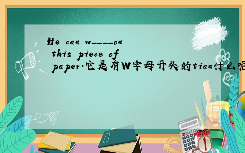 He can w____on this piece of paper.它是有W字母开头的tian什么呢?