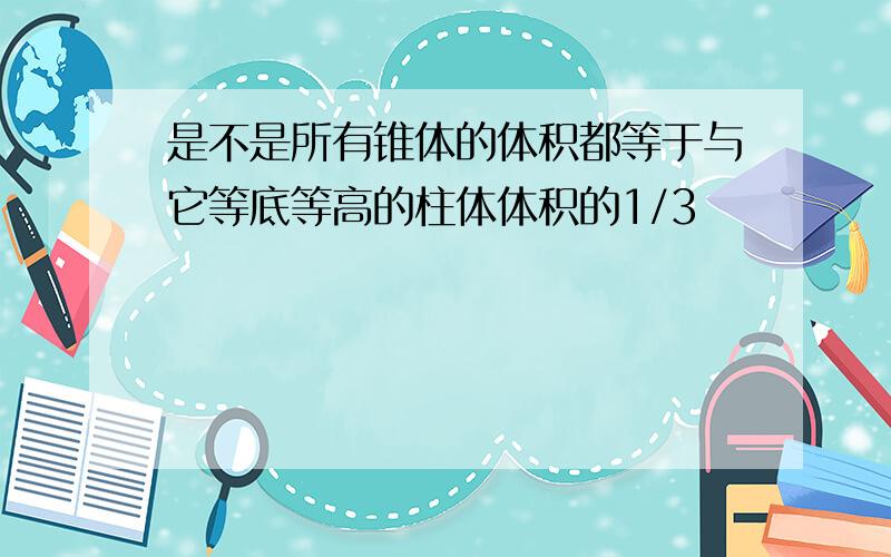 是不是所有锥体的体积都等于与它等底等高的柱体体积的1/3