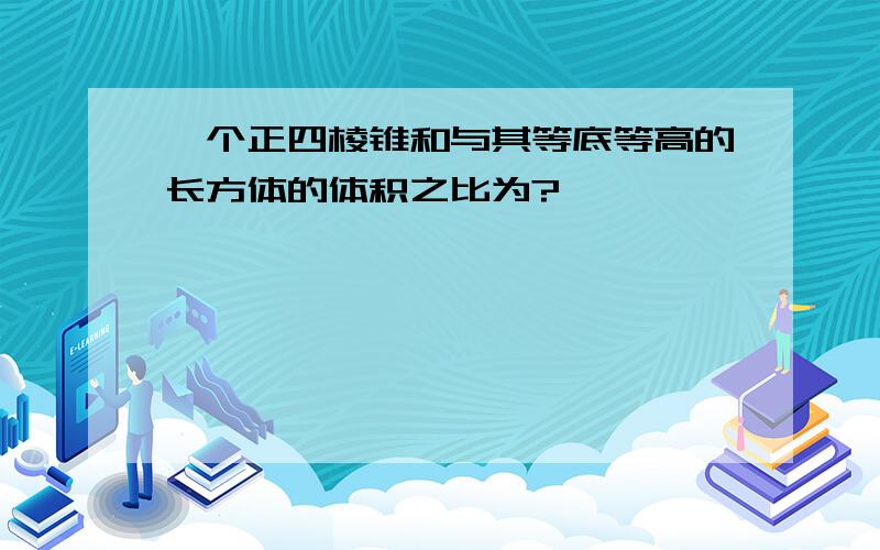 一个正四棱锥和与其等底等高的长方体的体积之比为?