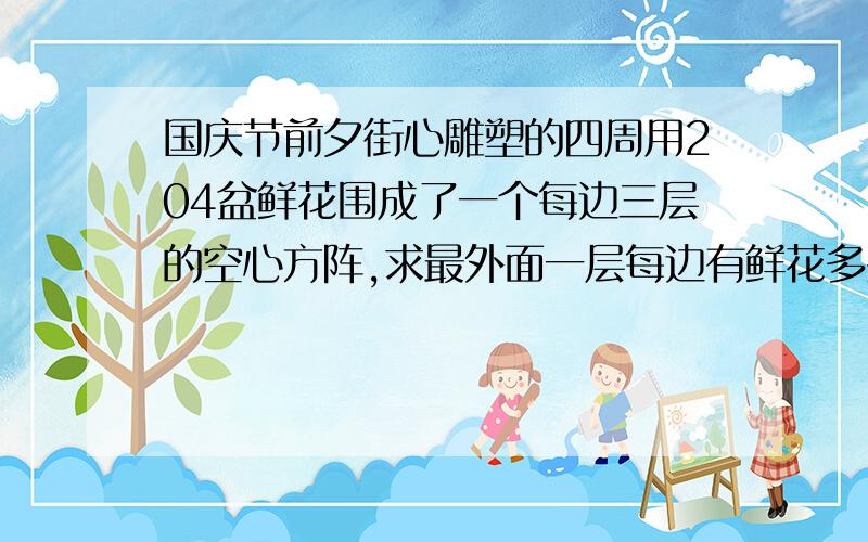 国庆节前夕街心雕塑的四周用204盆鲜花围成了一个每边三层的空心方阵,求最外面一层每边有鲜花多少盆?