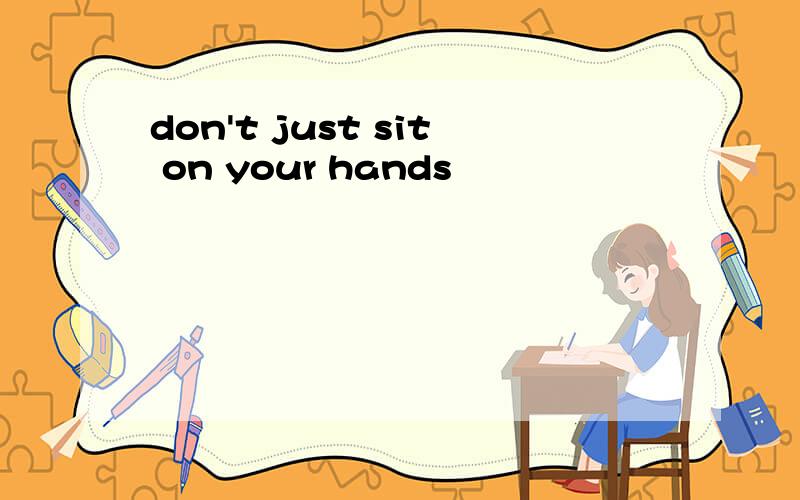 don't just sit on your hands