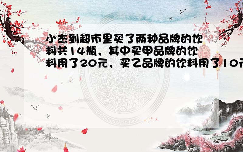 小杰到超市里买了两种品牌的饮料共14瓶，其中买甲品牌的饮料用了20元，买乙品牌的饮料用了10元，若每瓶乙品牌饮料比甲品牌