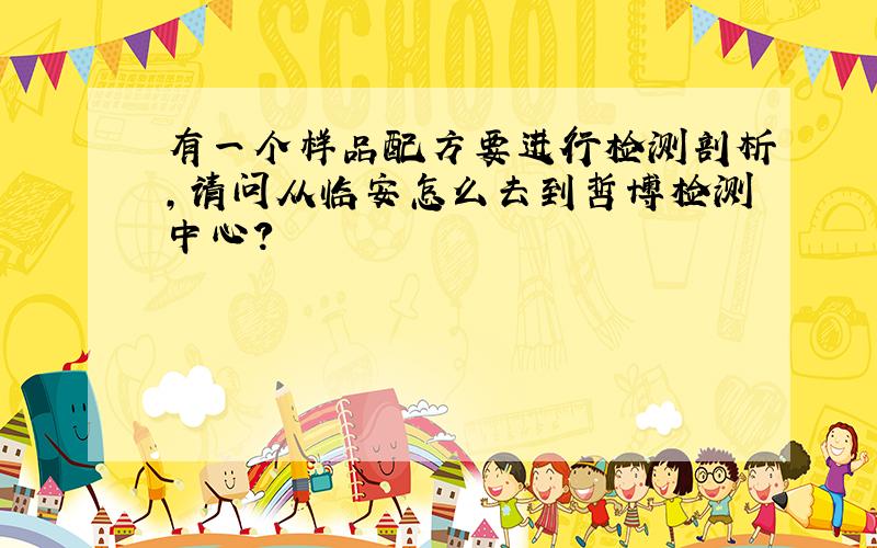 有一个样品配方要进行检测剖析,请问从临安怎么去到哲博检测中心?