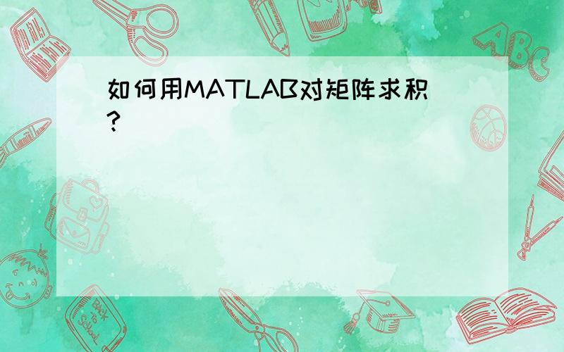 如何用MATLAB对矩阵求积?