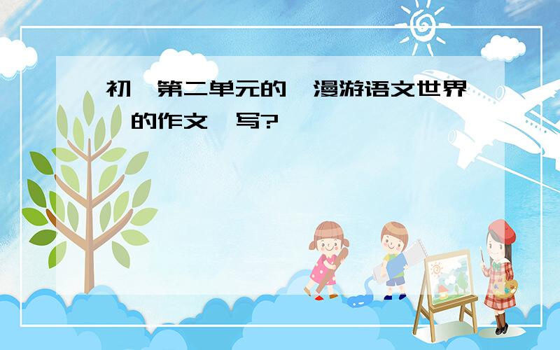 初一第二单元的《漫游语文世界》的作文咋写?