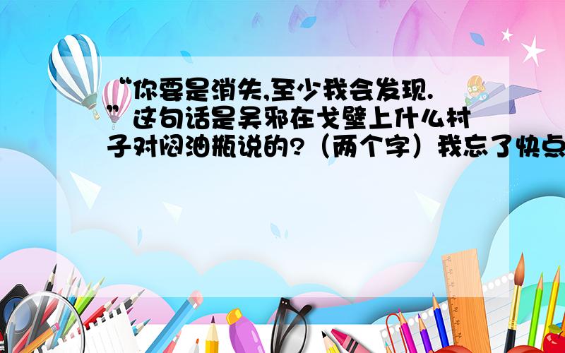 “你要是消失,至少我会发现.”这句话是吴邪在戈壁上什么村子对闷油瓶说的?（两个字）我忘了快点在线等