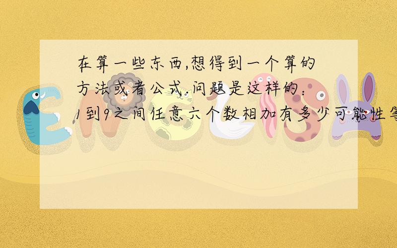 在算一些东西,想得到一个算的方法或者公式.问题是这样的：1到9之间任意六个数相加有多少可能性等于一个固定的数字.比如1+