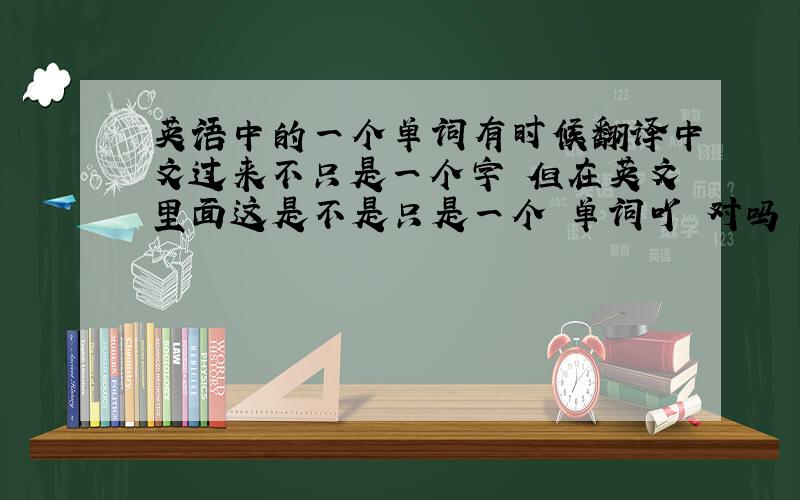 英语中的一个单词有时候翻译中文过来不只是一个字 但在英文里面这是不是只是一个 单词吖 对吗