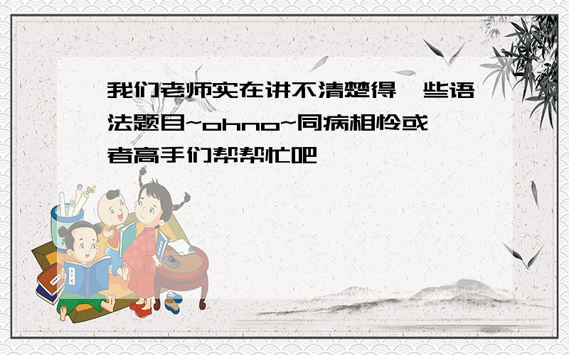 我们老师实在讲不清楚得一些语法题目~ohno~同病相怜或者高手们帮帮忙吧