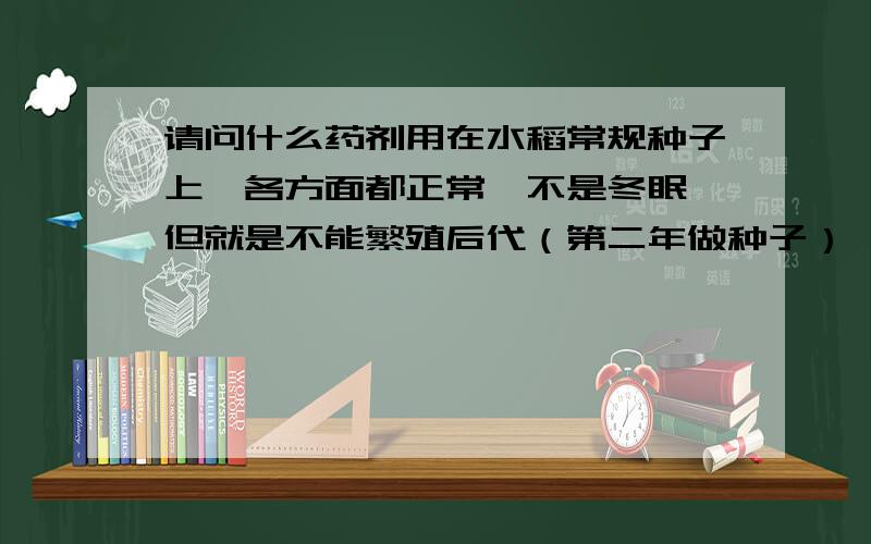 请问什么药剂用在水稻常规种子上,各方面都正常,不是冬眠,但就是不能繁殖后代（第二年做种子）,就象...