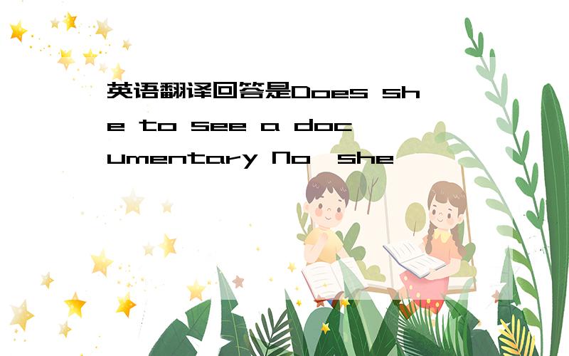 英语翻译回答是Does she to see a documentary No,she