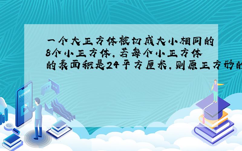 一个大正方体被切成大小相同的8个小正方体,若每个小正方体的表面积是24平方厘米,则原正方形的表面积是?