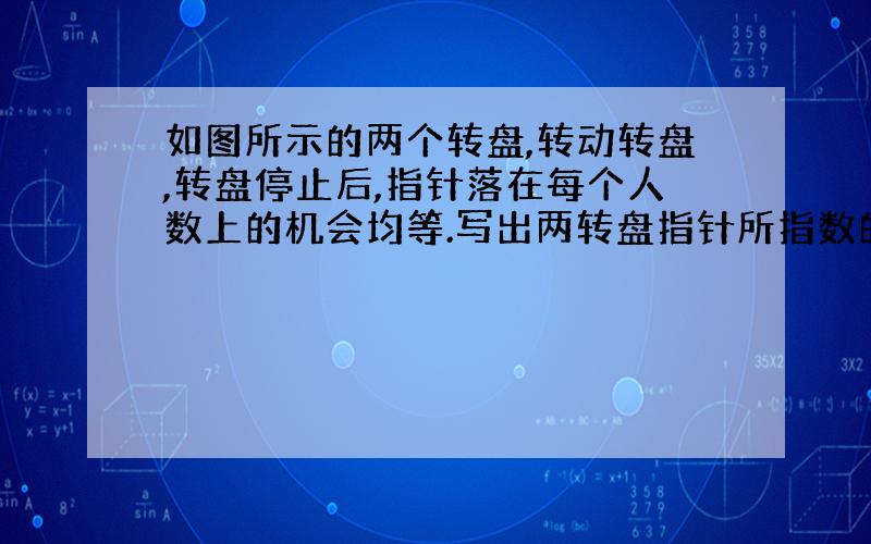 如图所示的两个转盘,转动转盘,转盘停止后,指针落在每个人数上的机会均等.写出两转盘指针所指数的所有可能的情况,并算出指针