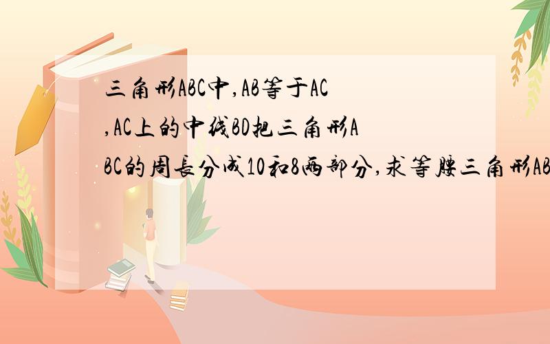 三角形ABC中,AB等于AC,AC上的中线BD把三角形ABC的周长分成10和8两部分,求等腰三角形ABC的腰和底边的长