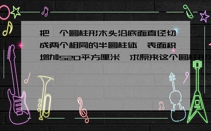 把一个圆柱形木头沿底面直径切成两个相同的半圆柱体,表面积增加520平方厘米,求原来这个圆柱形木头的侧面积?