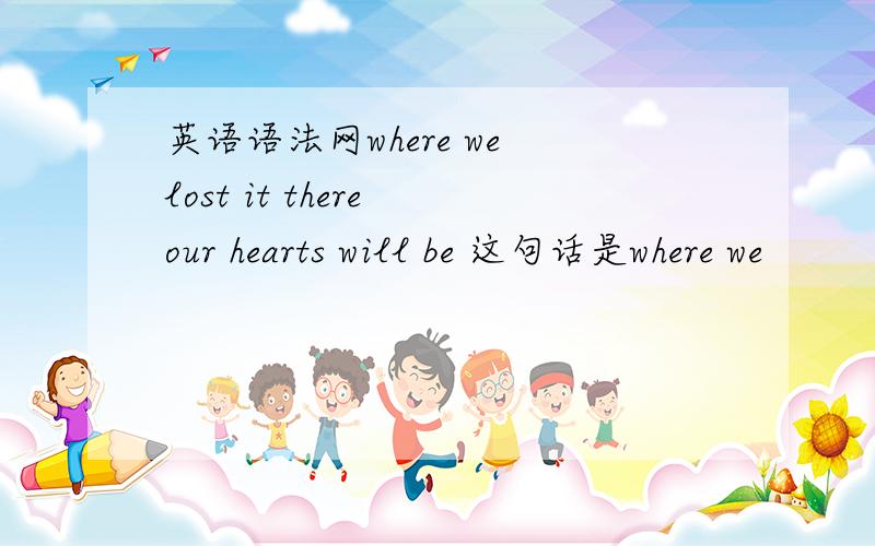 英语语法网where we lost it there our hearts will be 这句话是where we