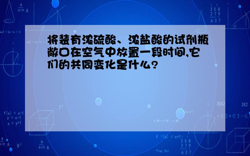 将装有浓硫酸、浓盐酸的试剂瓶敞口在空气中放置一段时间,它们的共同变化是什么?