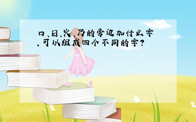 口、日、火、乃的旁边加什么字,可以组成四个不同的字?