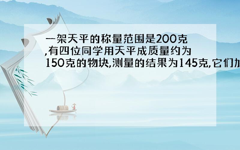 一架天平的称量范围是200克,有四位同学用天平成质量约为150克的物块,测量的结果为145克,它们加减砝码的步骤不同,其