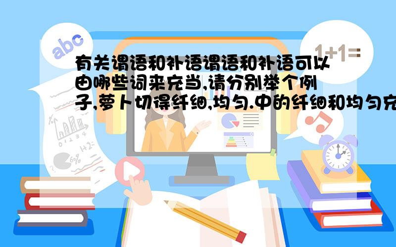 有关谓语和补语谓语和补语可以由哪些词来充当,请分别举个例子,萝卜切得纤细,均匀.中的纤细和均匀充当谓语还是补语?