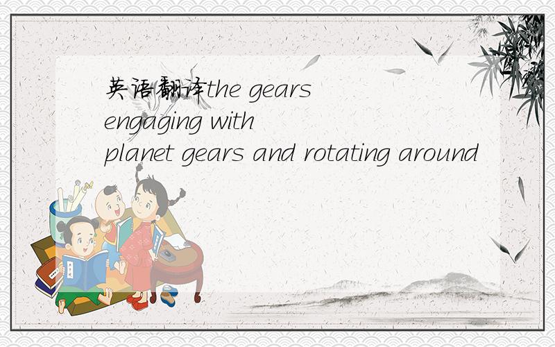 英语翻译the gears engaging with planet gears and rotating around