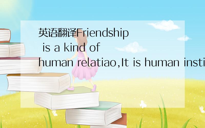 英语翻译Friendship is a kind of human relatiao,It is human insti