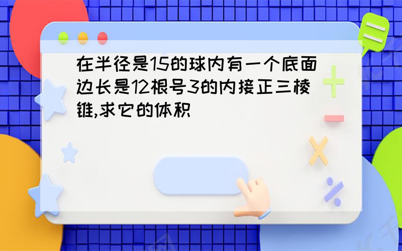 在半径是15的球内有一个底面边长是12根号3的内接正三棱锥,求它的体积