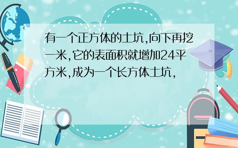 有一个正方体的土坑,向下再挖一米,它的表面积就增加24平方米,成为一个长方体土坑,