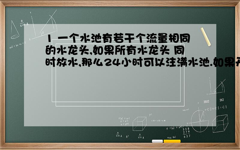 1 一个水池有若干个流量相同的水龙头,如果所有水龙头 同时放水,那么24小时可以注满水池.如果开始时水龙头全部开放,以后