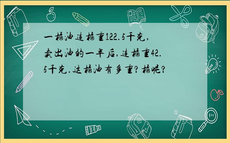 一桶油连桶重122.5千克,卖出油的一半后,连桶重42.5千克.这桶油有多重?桶呢?