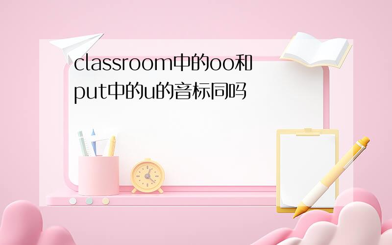 classroom中的oo和put中的u的音标同吗