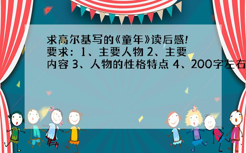 求高尔基写的《童年》读后感!要求：1、主要人物 2、主要内容 3、人物的性格特点 4、200字左右