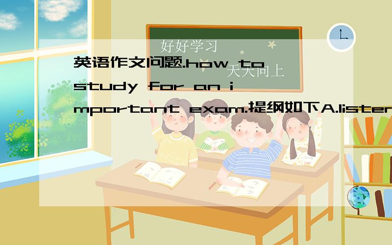 英语作文问题.how to study for an important exam.提纲如下A.listen caref