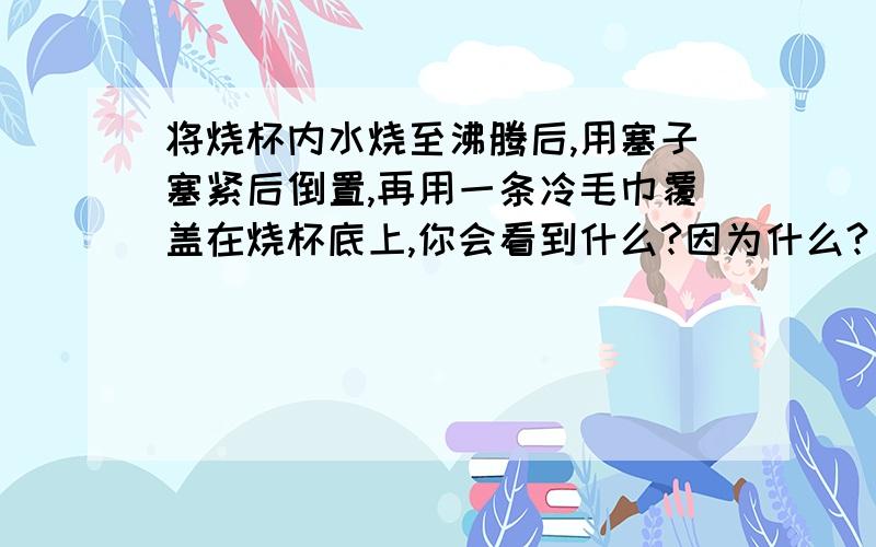 将烧杯内水烧至沸腾后,用塞子塞紧后倒置,再用一条冷毛巾覆盖在烧杯底上,你会看到什么?因为什么?