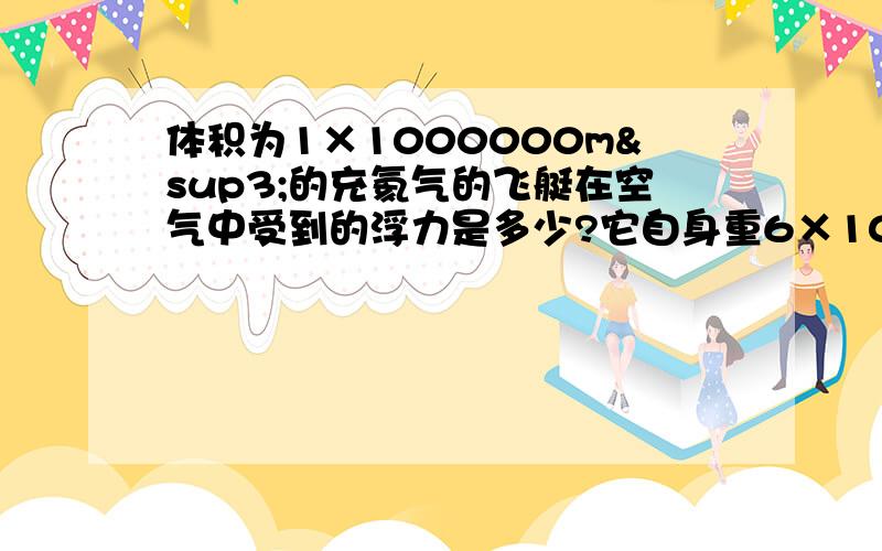 体积为1×1000000m³的充氦气的飞艇在空气中受到的浮力是多少?它自身重6×1000000牛,它能载多重的