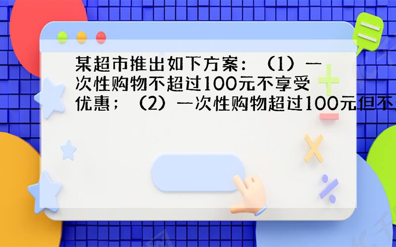 某超市推出如下方案：（1）一次性购物不超过100元不享受优惠；（2）一次性购物超过100元但不超过300元一律