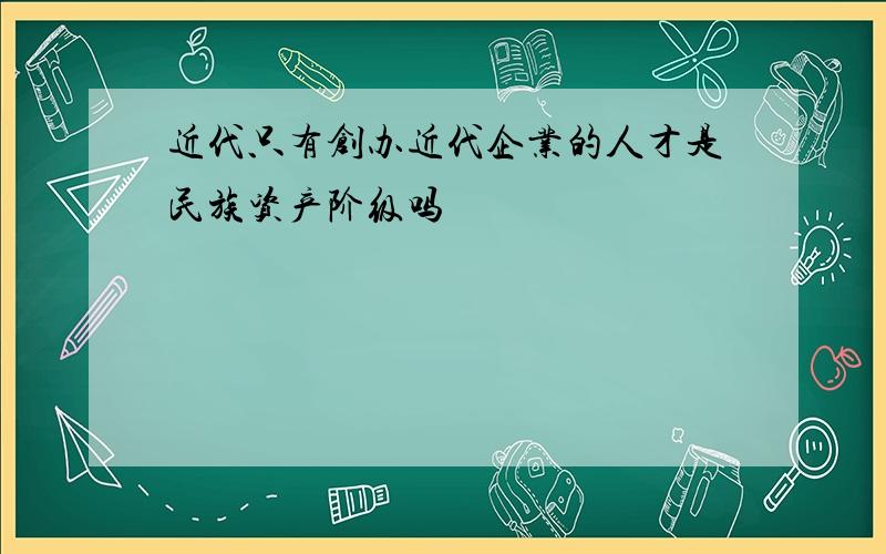 近代只有创办近代企业的人才是民族资产阶级吗