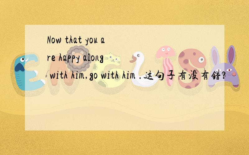 Now that you are happy along with him,go with him .这句子有没有错?