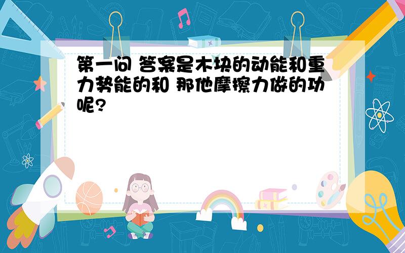 第一问 答案是木块的动能和重力势能的和 那他摩擦力做的功呢?