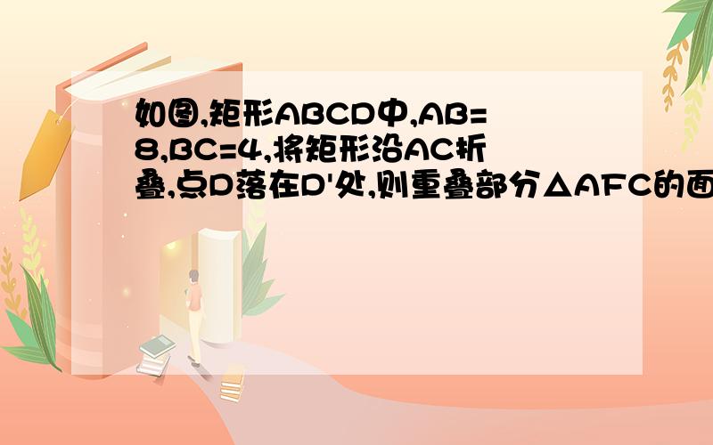 如图,矩形ABCD中,AB=8,BC=4,将矩形沿AC折叠,点D落在D'处,则重叠部分△AFC的面积是多少?