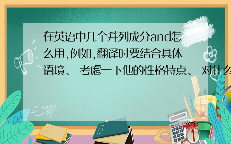 在英语中几个并列成分and怎么用,例如,翻译时要结合具体语境、 考虑一下他的性格特点、 对什么样的人说的这话..都用an