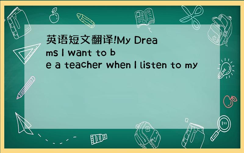 英语短文翻译!My Dreams I want to be a teacher when I listen to my