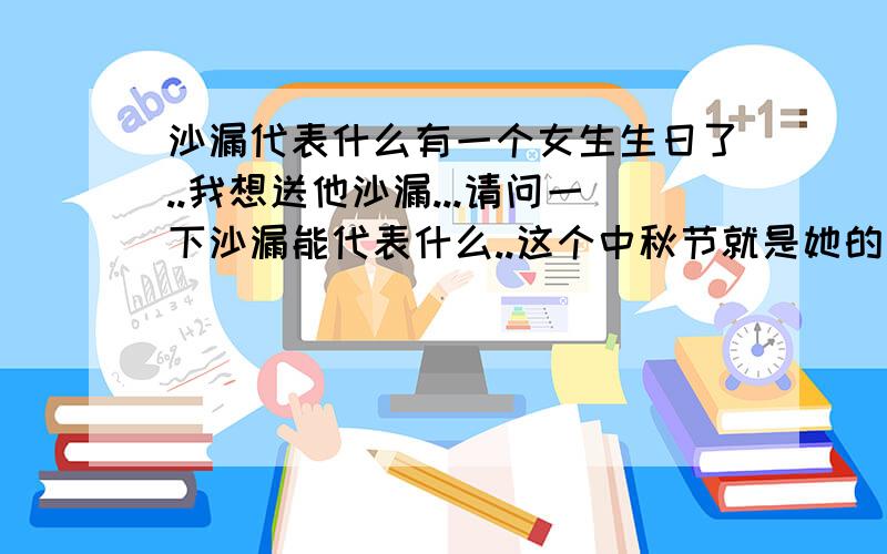 沙漏代表什么有一个女生生日了..我想送他沙漏...请问一下沙漏能代表什么..这个中秋节就是她的生日了...我追加30分.