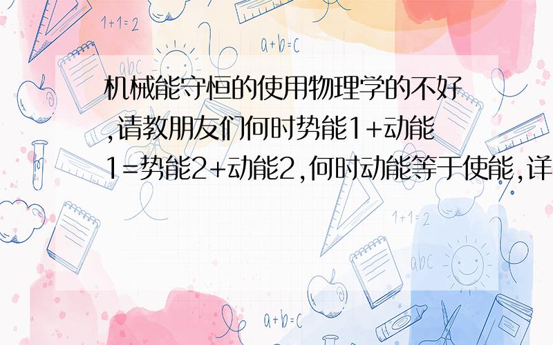 机械能守恒的使用物理学的不好,请教朋友们何时势能1+动能1=势能2+动能2,何时动能等于使能,详细点而且不要太罗嗦,最好