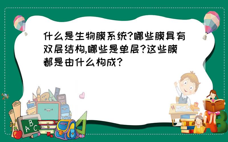 什么是生物膜系统?哪些膜具有双层结构,哪些是单层?这些膜都是由什么构成?