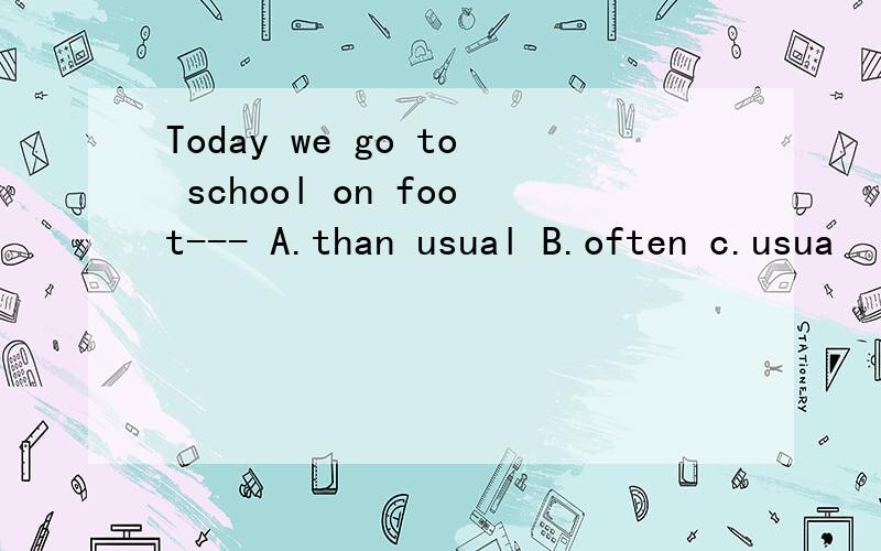 Today we go to school on foot--- A.than usual B.often c.usua