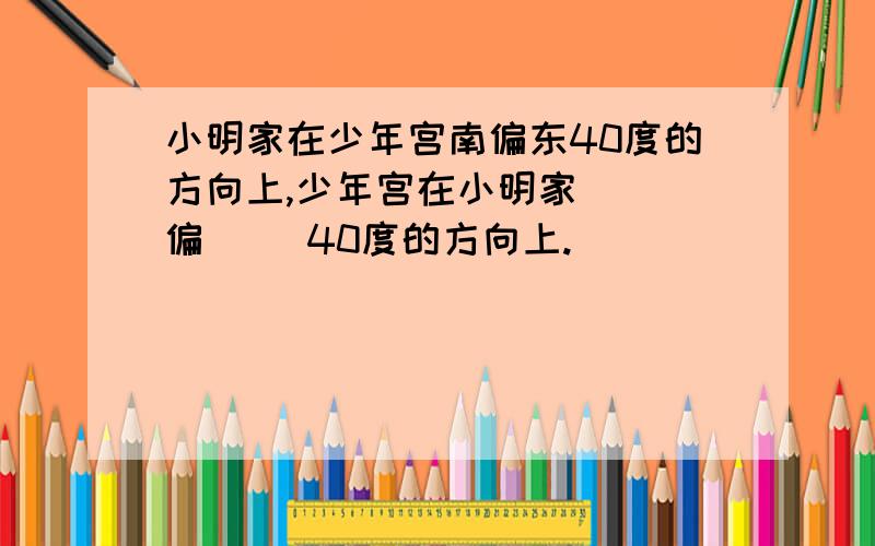 小明家在少年宫南偏东40度的方向上,少年宫在小明家[ ]偏[ ]40度的方向上.